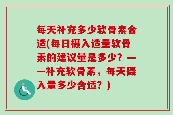 每天补充多少软骨素合适(每日摄入适量软骨素的建议量是多少？——补充软骨素，每天摄入量多少合适？)