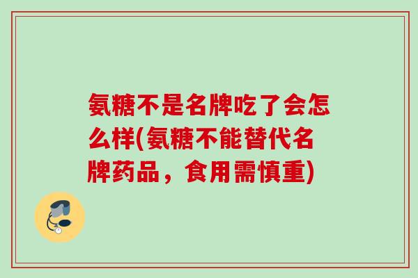 氨糖不是名牌吃了会怎么样(氨糖不能替代名牌药品，食用需慎重)