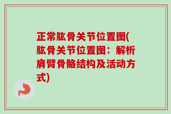 正常肱骨关节位置图(肱骨关节位置图：解析肩臂骨骼结构及活动方式)