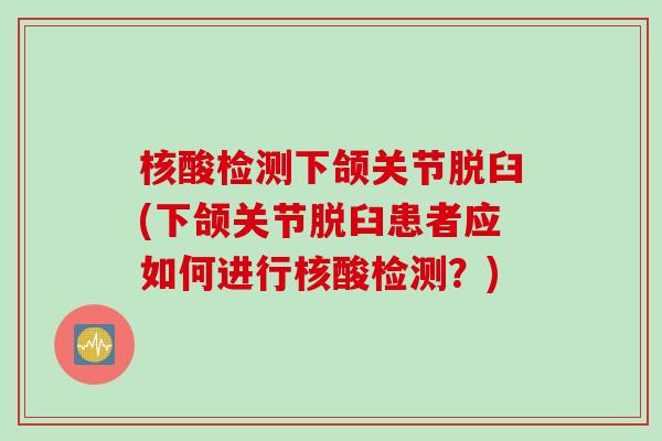 核酸检测下颌关节脱臼(下颌关节脱臼患者应如何进行核酸检测？)