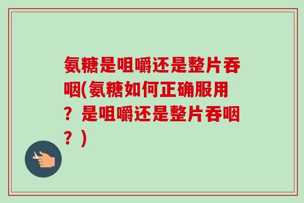 氨糖是咀嚼还是整片吞咽(氨糖如何正确服用？是咀嚼还是整片吞咽？)