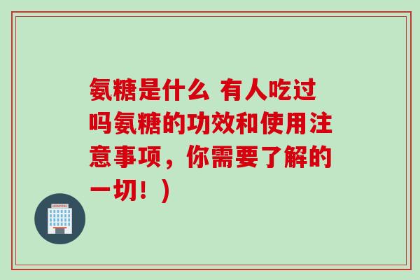 氨糖是什么 有人吃过吗氨糖的功效和使用注意事项，你需要了解的一切！)