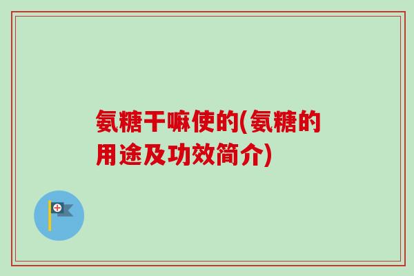 氨糖干嘛使的(氨糖的用途及功效简介)