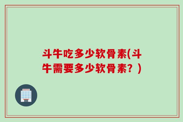 斗牛吃多少软骨素(斗牛需要多少软骨素？)