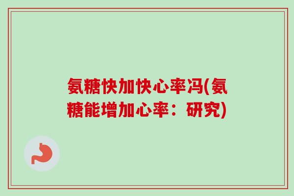 氨糖快加快心率冯(氨糖能增加心率：研究)