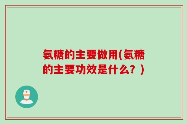氨糖的主要做用(氨糖的主要功效是什么？)