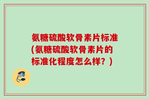 氨糖硫酸软骨素片标准(氨糖硫酸软骨素片的标准化程度怎么样？)