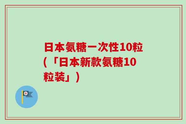 日本氨糖一次性10粒(「日本新款氨糖10粒装」)