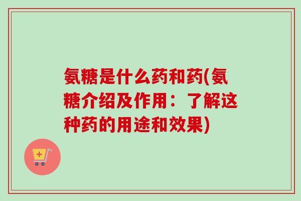 氨糖是什么药和药(氨糖介绍及作用：了解这种药的用途和效果)