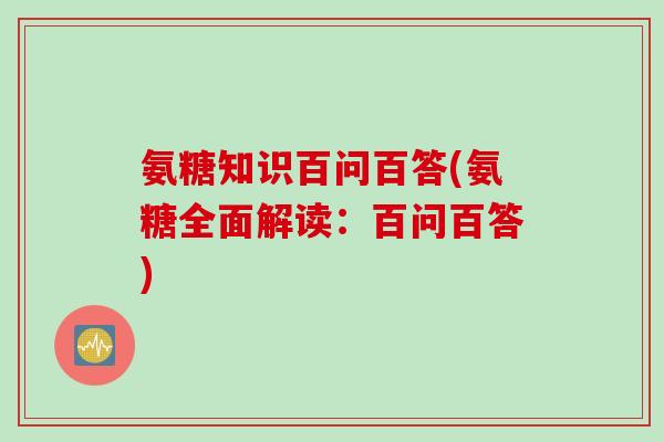 氨糖知识百问百答(氨糖全面解读：百问百答)