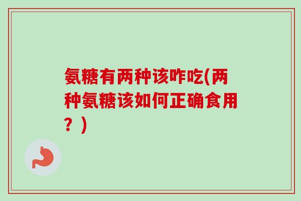 氨糖有两种该咋吃(两种氨糖该如何正确食用？)