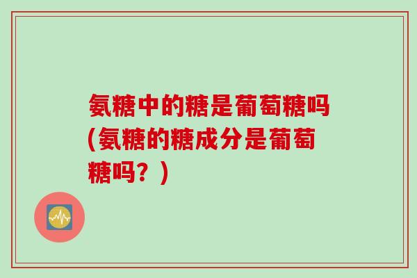 氨糖中的糖是葡萄糖吗(氨糖的糖成分是葡萄糖吗？)