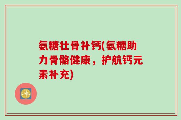 氨糖壮骨补钙(氨糖助力骨骼健康，护航钙元素补充)