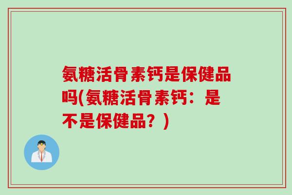 氨糖活骨素钙是保健品吗(氨糖活骨素钙：是不是保健品？)