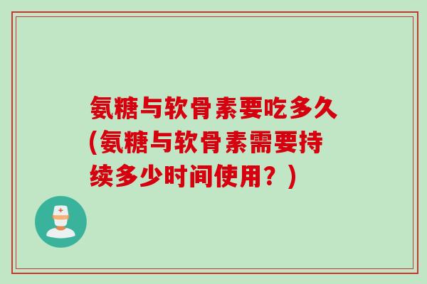 氨糖与软骨素要吃多久(氨糖与软骨素需要持续多少时间使用？)