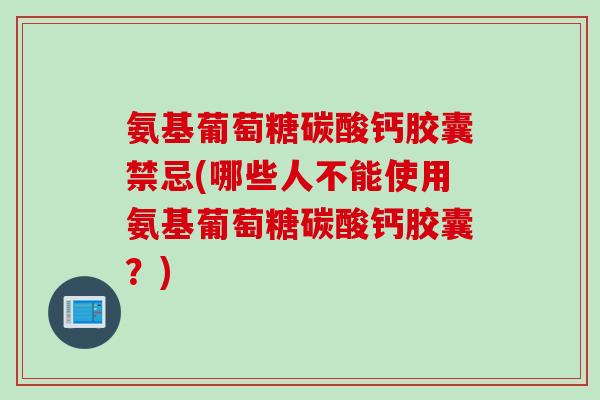 氨基葡萄糖碳酸钙胶囊禁忌(哪些人不能使用氨基葡萄糖碳酸钙胶囊？)