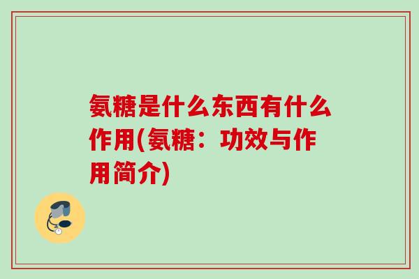 氨糖是什么东西有什么作用(氨糖：功效与作用简介)