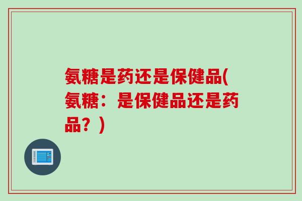 氨糖是药还是保健品(氨糖：是保健品还是药品？)