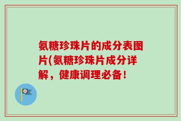 氨糖珍珠片的成分表图片(氨糖珍珠片成分详解，健康调理必备！