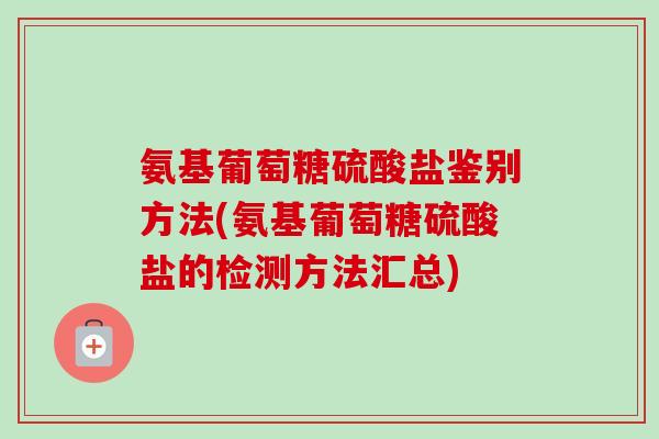 氨基葡萄糖硫酸盐鉴别方法(氨基葡萄糖硫酸盐的检测方法汇总)