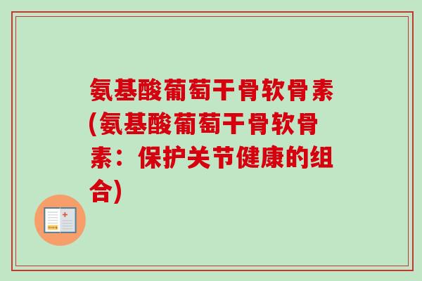 氨基酸葡萄干骨软骨素(氨基酸葡萄干骨软骨素：保护关节健康的组合)