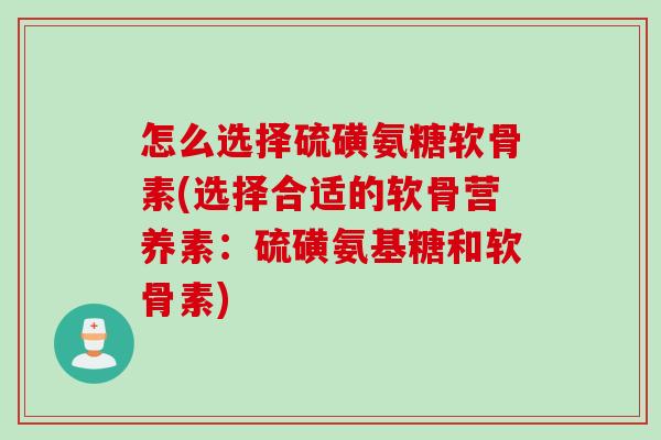 怎么选择硫磺氨糖软骨素(选择合适的软骨营养素：硫磺氨基糖和软骨素)