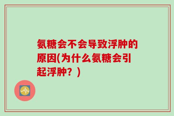 氨糖会不会导致浮肿的原因(为什么氨糖会引起浮肿？)