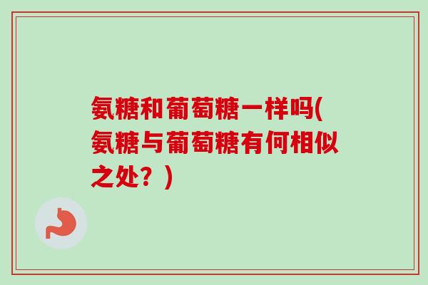氨糖和葡萄糖一样吗(氨糖与葡萄糖有何相似之处？)