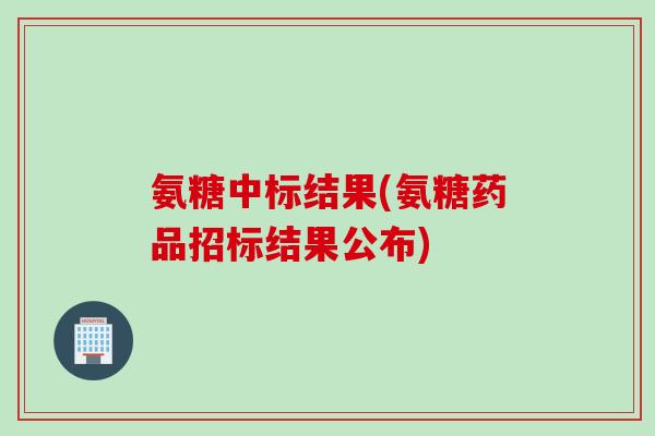 氨糖中标结果(氨糖药品招标结果公布)