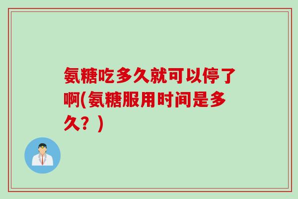 氨糖吃多久就可以停了啊(氨糖服用时间是多久？)