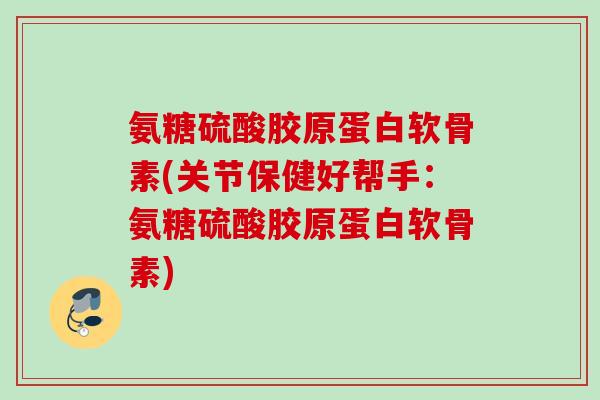 氨糖硫酸胶原蛋白软骨素(关节保健好帮手：氨糖硫酸胶原蛋白软骨素)