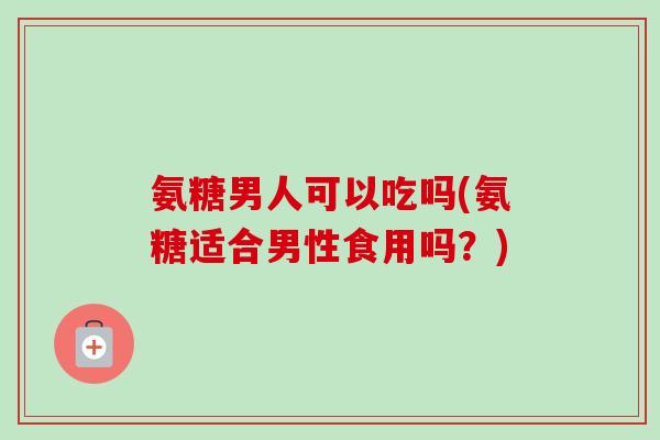 氨糖男人可以吃吗(氨糖适合男性食用吗？)