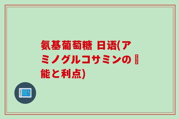 氨基葡萄糖 日语(アミノグルコサミンの効能と利点)