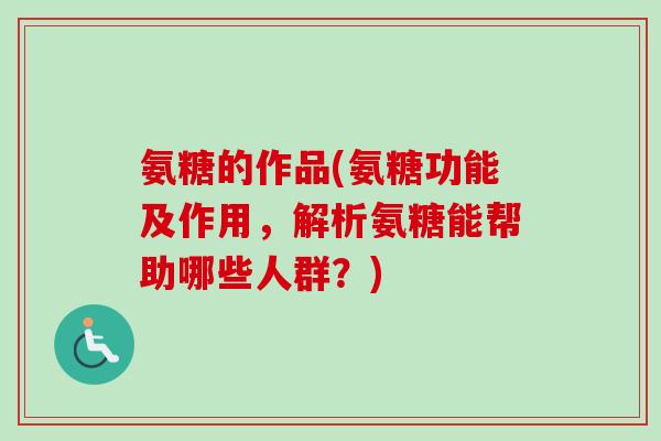 氨糖的作品(氨糖功能及作用，解析氨糖能帮助哪些人群？)