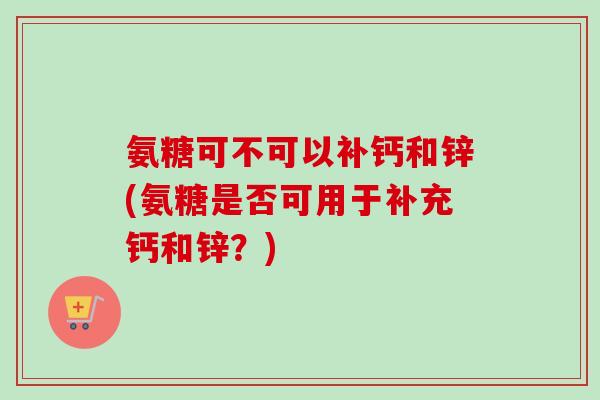 氨糖可不可以补钙和锌(氨糖是否可用于补充钙和锌？)