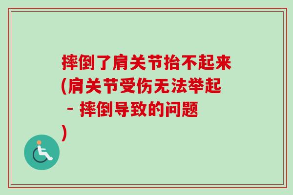 摔倒了肩关节抬不起来(肩关节受伤无法举起 - 摔倒导致的问题)
