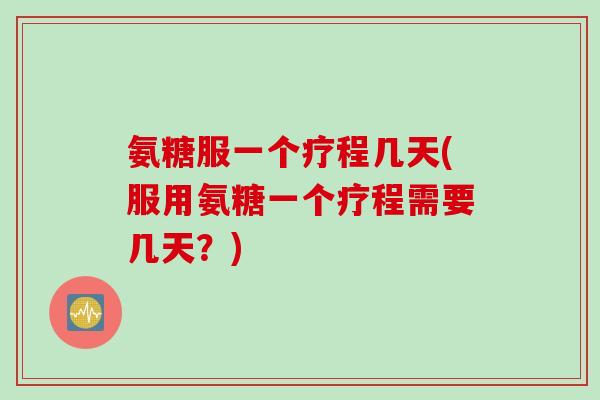 氨糖服一个疗程几天(服用氨糖一个疗程需要几天？)
