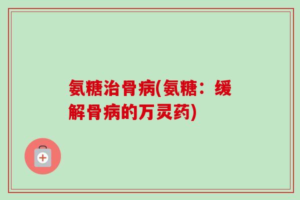 氨糖治骨病(氨糖：缓解骨病的万灵药)