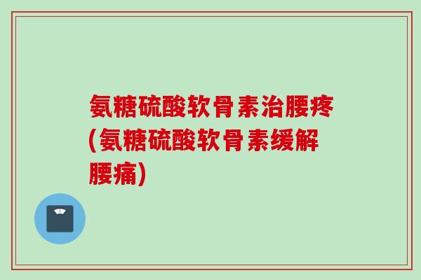 氨糖硫酸软骨素治腰疼(氨糖硫酸软骨素缓解腰痛)