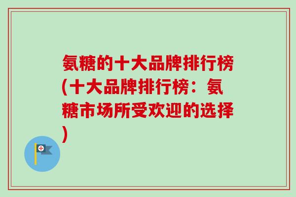氨糖的十大品牌排行榜(十大品牌排行榜：氨糖市场所受欢迎的选择)