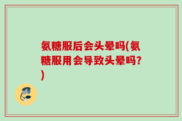 氨糖服后会头晕吗(氨糖服用会导致头晕吗？)