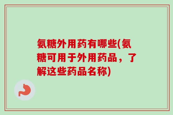 氨糖外用药有哪些(氨糖可用于外用药品，了解这些药品名称)
