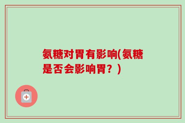 氨糖对胃有影响(氨糖是否会影响胃？)