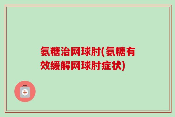 氨糖治网球肘(氨糖有效缓解网球肘症状)