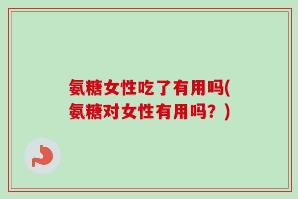 氨糖女性吃了有用吗(氨糖对女性有用吗？)