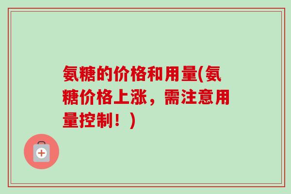氨糖的价格和用量(氨糖价格上涨，需注意用量控制！)