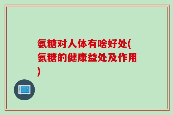 氨糖对人体有啥好处(氨糖的健康益处及作用)