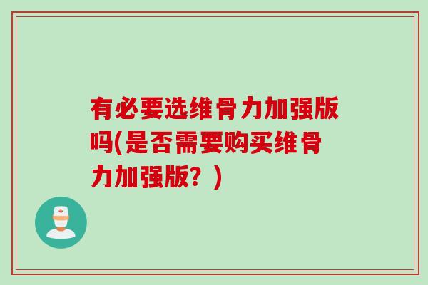 有必要选维骨力加强版吗(是否需要购买维骨力加强版？)