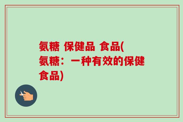 氨糖 保健品 食品(氨糖：一种有效的保健食品)