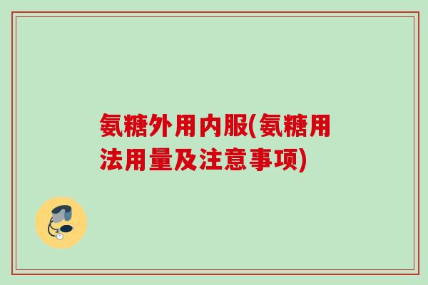 氨糖外用内服(氨糖用法用量及注意事项)